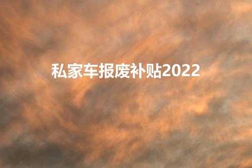 私家车报废补贴2022（2022年报废车有补贴吗）